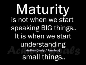 Maturity is not when we start speaking big things...