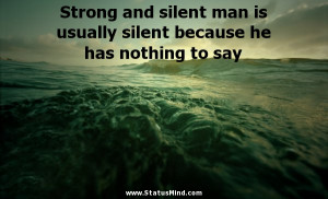 Strong and silent man is usually silent because he has nothing to say ...