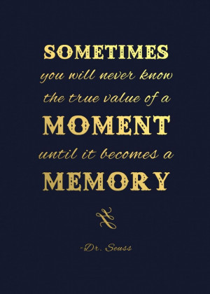... know the true value of a moment until it becomes a memory. - Dr. Suess