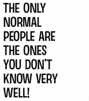 The only normal people are the one's you don't know very well.