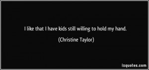 ... that I have kids still willing to hold my hand. - Christine Taylor