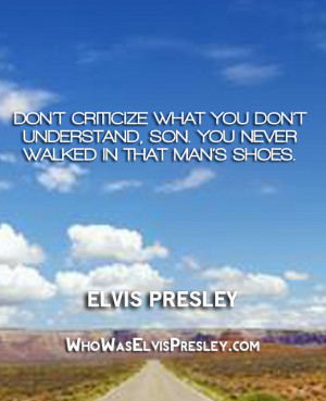 ... , son. You never walked in that man’s shoes.” – Elvis Presley