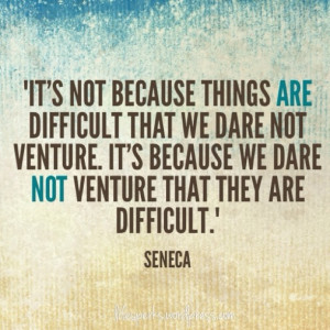 It’s not because things are difficult that we dare not venture