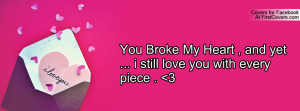 You Broke My Heart , and yet ... i still love you with every piece . 3