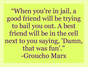 in jail, a good friend will be trying to bail you out. A best friend ...