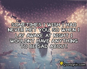 Sometimes I Wish I Had Never Met You, So When I Lay Awake At Night I ...