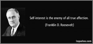 Self-interest is the enemy of all true affection. - Franklin D ...