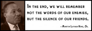 Martin Luther King, Jr. - In the end, we will remember not the words ...