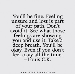 ... ll be okay. Even if you don’t feel okay all the time. - Louis C.K