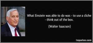 ... to do was - to use a cliche - think out of the box. - Walter Isaacson