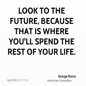 Look to the future, because that is where you'll spend the rest of ...