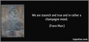 We are staunch and true and in rather a champagne mood. - Franz Marc