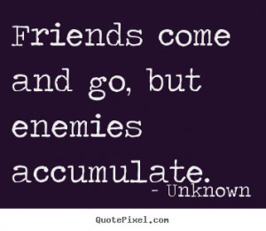 ... come and go, but enemies accumulate. Unknown best friendship quote