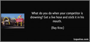 ... is drowning? Get a live hose and stick it in his mouth. - Ray Kroc
