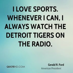 Ford - I love sports. Whenever I can, I always watch the Detroit ...