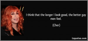 think that the longer I look good, the better gay men feel. - Cher