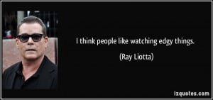 think people like watching edgy things. - Ray Liotta