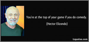 You're at the top of your game if you do comedy. - Hector Elizondo
