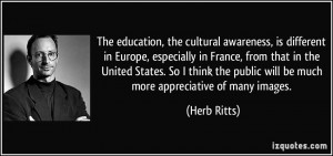 The education, the cultural awareness, is different in Europe ...