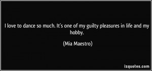 ... . It's one of my guilty pleasures in life and my hobby. - Mia Maestro