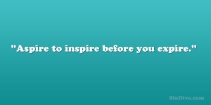 Aspire to inspire before you expire.”