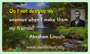 ... destroy my enemies when I make them my friends? — Abraham Lincoln