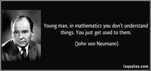 ... don't understand things. You just get used to them. - John von Neumann