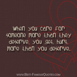 When you care for someone more than they deserve, you get hurt more ...