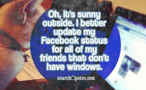 Oh, it's sunny outside. I better update my Facebook status for all of ...