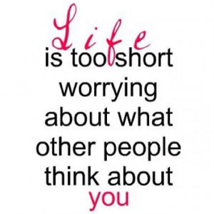 Life's too short worrying about what other people think of you.
