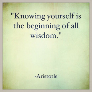 Knowing yourself is the beginning of all wisdom.” ~ Aristotle