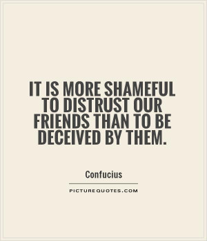 It is more shameful to distrust our friends than to be deceived by ...