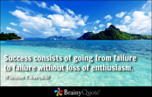 ... consists of going from failure to failure without loss of enthusiasm