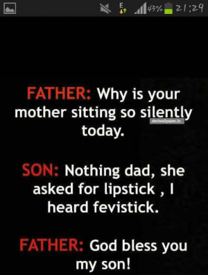 Father: why is your mother sitting so silently today . Son: Nothing ...