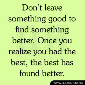 Don’t leave something good to find something better. Once you ...