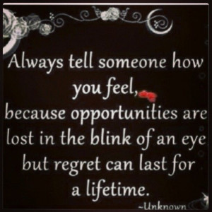 Tell someone how you feel....or you may regret it!!