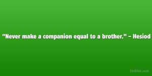 Never make a companion equal to a brother.” – Hesiod
