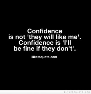 Confidence is not 'they will like me'. Confidence is 'I'll be fine if ...