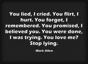 You lied, I cried. You flirt, I hurt. You forgot, I remembered. You ...