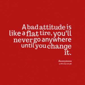 bad attitude is like a flat tire, you'll never go anywhere until you ...