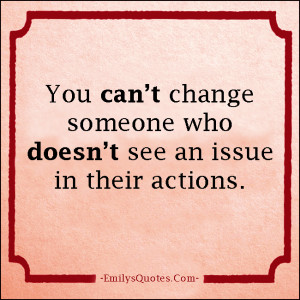 You can’t change someone who doesn’t see an issue in their actions ...