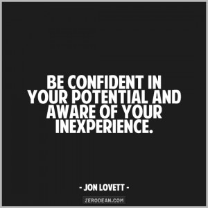 Be confident in your potential and aware of your inexperience.