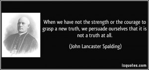 When we have not the strength or the courage to grasp a new truth, we ...