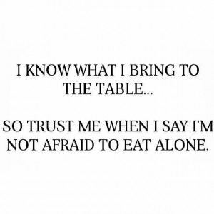 ... to the table.... So trust me when I say I'm not afraid to eat alone