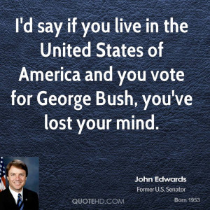... States of America and you vote for George Bush, you've lost your mind