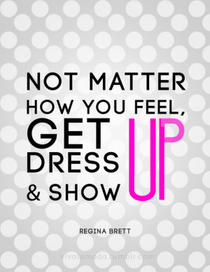 no matter how you feel get up dress up and show up regina brett