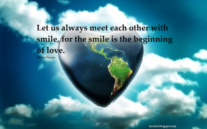 ... meet each other with smile, for the smile is the beginning of love