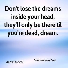 Don't lose the dreams inside your head, they'll only be there til you ...