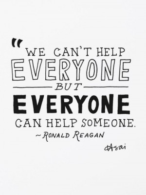 ... can’t help everyone but everyone can help someone. – Ronald Reagan
