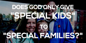 Does God Really Only Give “Special Kids To Special Parents ...